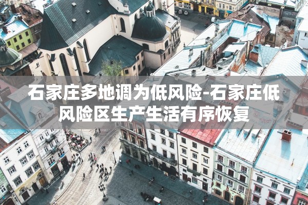石家庄多地调为低风险-石家庄低风险区生产生活有序恢复
