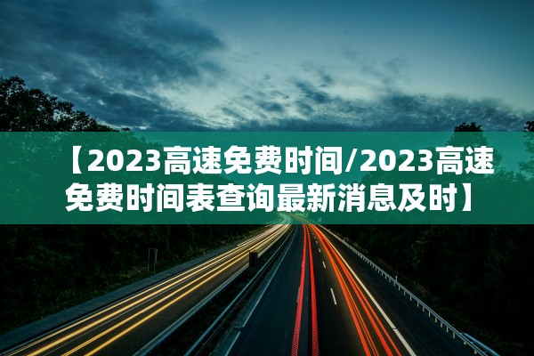 【2023高速免费时间/2023高速免费时间表查询最新消息及时】