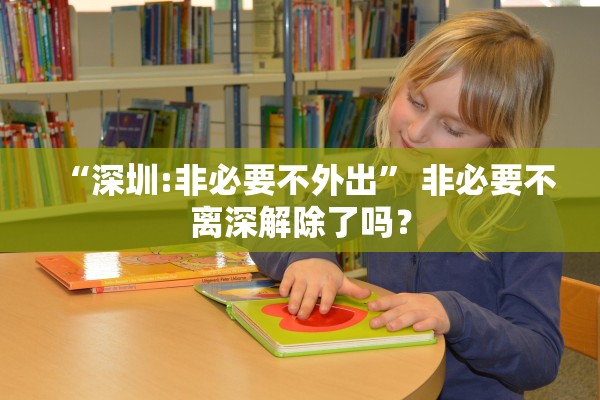 “深圳:非必要不外出	” 非必要不离深解除了吗？