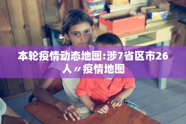 本轮疫情动态地图:涉7省区市26人〃疫情地图