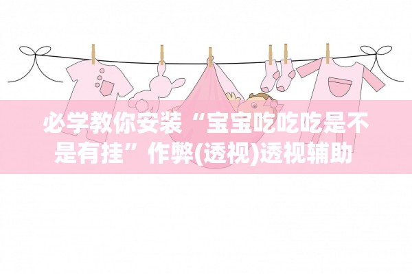必学教你安装“宝宝吃吃吃是不是有挂”作弊(透视)透视辅助 
