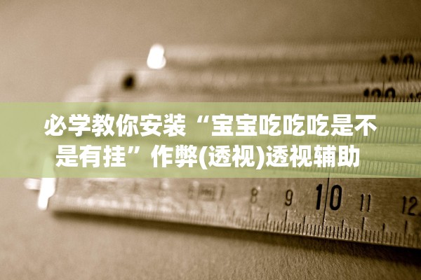 必学教你安装“宝宝吃吃吃是不是有挂”作弊(透视)透视辅助 