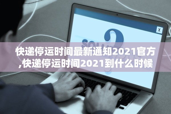 快递停运时间最新通知2021官方,快递停运时间2021到什么时候 快递停运时间最新通知2021官方,快递停运时间2021到什么时候