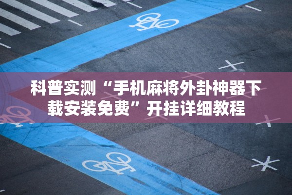 科普实测“手机麻将外卦神器下载安装免费”开挂详细教程