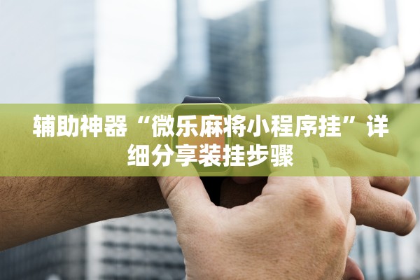 辅助神器“微乐麻将小程序挂”详细分享装挂步骤