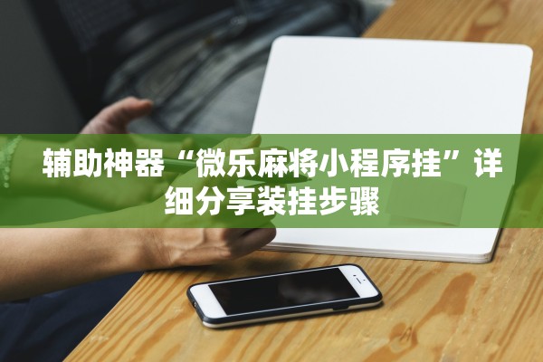 辅助神器“微乐麻将小程序挂”详细分享装挂步骤