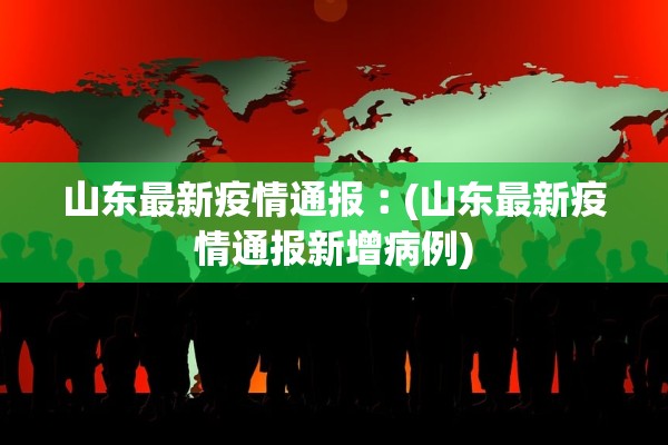 山东最新疫情通报︰(山东最新疫情通报新增病例)