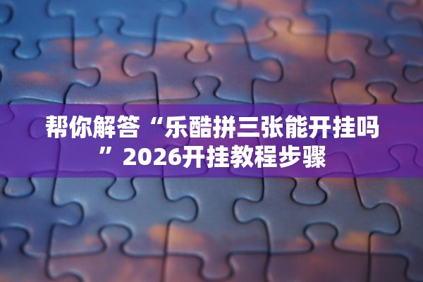 帮你解答“乐酷拼三张能开挂吗”2026开挂教程步骤