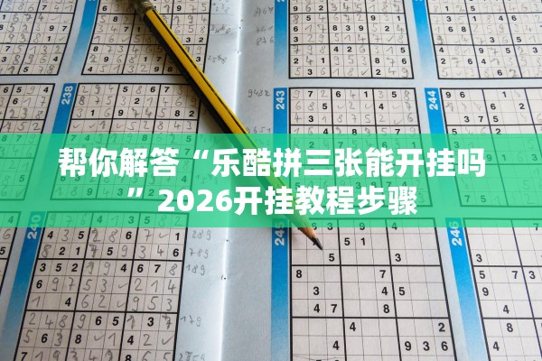 帮你解答“乐酷拼三张能开挂吗	”2026开挂教程步骤
