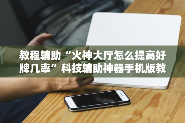 教程辅助“火神大厅怎么提高好牌几率	”科技辅助神器手机版教程