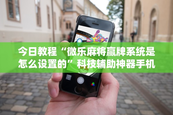 今日教程“微乐麻将赢牌系统是怎么设置的”科技辅助神器手机版教程