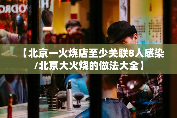 【北京一火烧店至少关联8人感染/北京大火烧的做法大全】