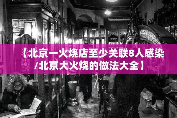 【北京一火烧店至少关联8人感染/北京大火烧的做法大全】