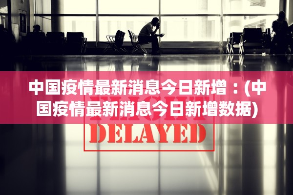 中国疫情最新消息今日新增︰(中国疫情最新消息今日新增数据)