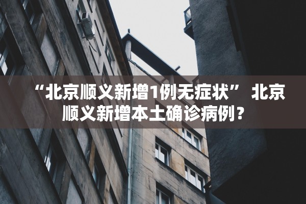 “北京顺义新增1例无症状” 北京顺义新增本土确诊病例？