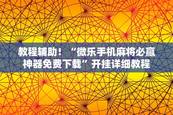 教程辅助！“微乐手机麻将必赢神器免费下载	”开挂详细教程