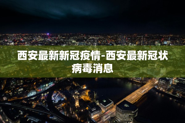 西安最新新冠疫情-西安最新冠状病毒消息