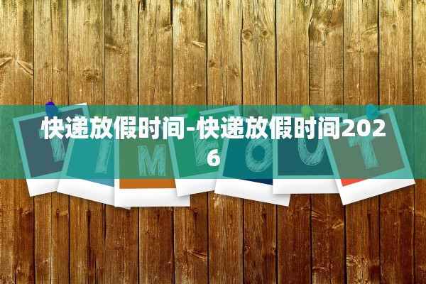 快递放假时间-快递放假时间2026 快递放假时间-快递放假时间2026