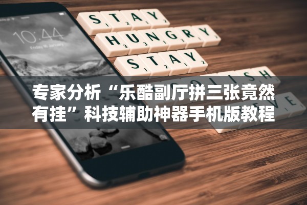 专家分析“乐酷副厅拼三张竟然有挂	”科技辅助神器手机版教程