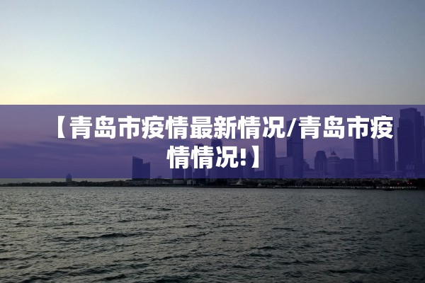 【青岛市疫情最新情况/青岛市疫情情况!】