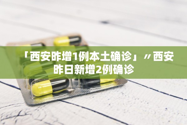 「西安昨增1例本土确诊」〃西安昨日新增2例确诊 「西安昨增1例本土确诊」〃西安昨日新增2例确诊