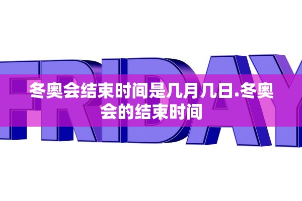 冬奥会结束时间是几月几日.冬奥会的结束时间