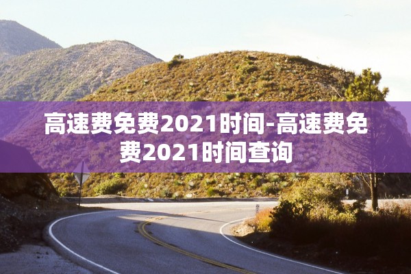高速费免费2021时间-高速费免费2021时间查询 高速费免费2021时间-高速费免费2021时间查询