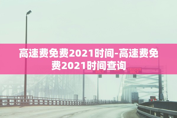 高速费免费2021时间-高速费免费2021时间查询 高速费免费2021时间-高速费免费2021时间查询