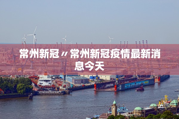 常州新冠〃常州新冠疫情最新消息今天 常州新冠〃常州新冠疫情最新消息今天