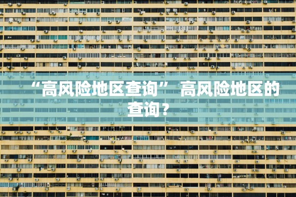 “高风险地区查询” 高风险地区的查询？