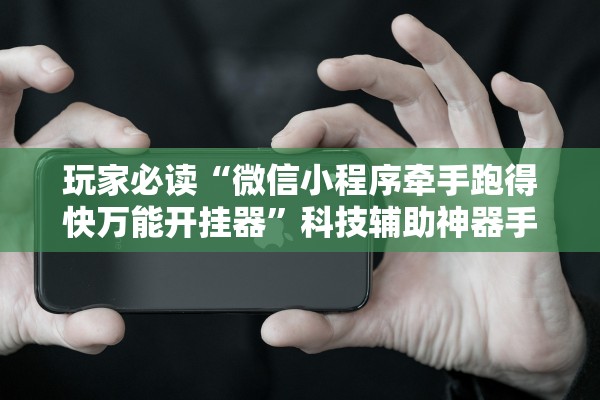 玩家必读“微信小程序牵手跑得快万能开挂器”科技辅助神器手机版教程