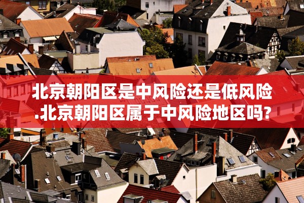 北京朝阳区是中风险还是低风险.北京朝阳区属于中风险地区吗? 北京朝阳区是中风险还是低风险.北京朝阳区属于中风险地区吗?