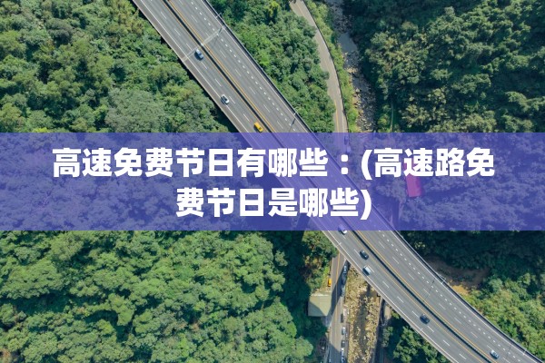 高速免费节日有哪些︰(高速路免费节日是哪些) 高速免费节日有哪些︰(高速路免费节日是哪些)