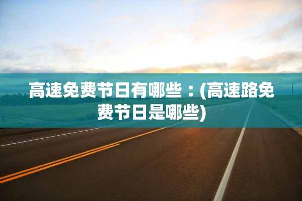 高速免费节日有哪些︰(高速路免费节日是哪些) 高速免费节日有哪些︰(高速路免费节日是哪些)