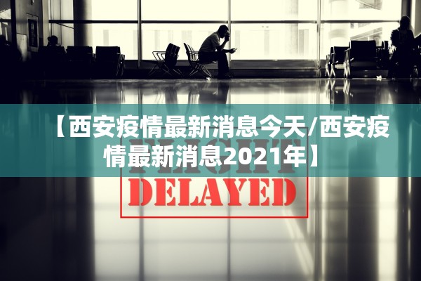 【西安疫情最新消息今天/西安疫情最新消息2021年】