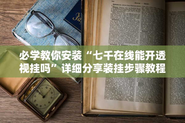 必学教你安装“七千在线能开透视挂吗”详细分享装挂步骤教程