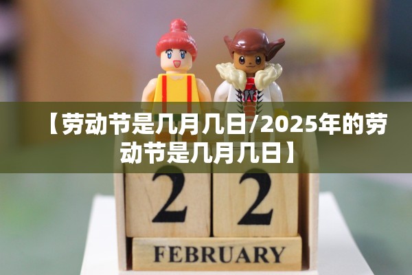 【劳动节是几月几日/2025年的劳动节是几月几日】 【劳动节是几月几日/2025年的劳动节是几月几日】