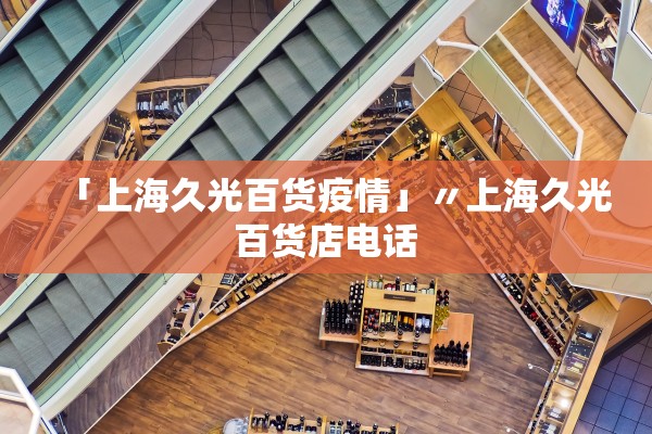 「上海久光百货疫情」〃上海久光百货店电话