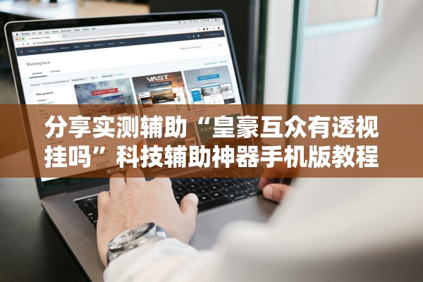 分享实测辅助“皇豪互众有透视挂吗”科技辅助神器手机版教程