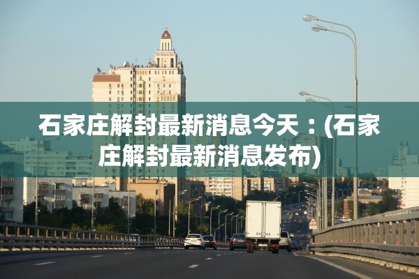 石家庄解封最新消息今天︰(石家庄解封最新消息发布) 石家庄解封最新消息今天︰(石家庄解封最新消息发布)