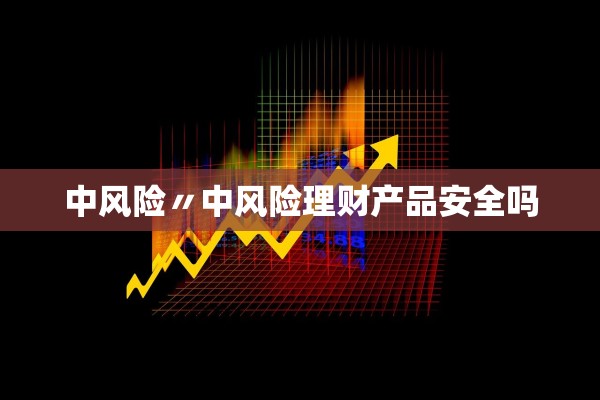 中风险〃中风险理财产品安全吗