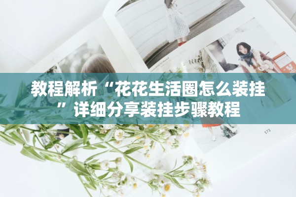 教程解析“花花生活圈怎么装挂	”详细分享装挂步骤教程