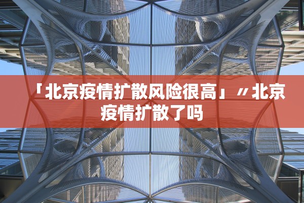 「北京疫情扩散风险很高」〃北京疫情扩散了吗