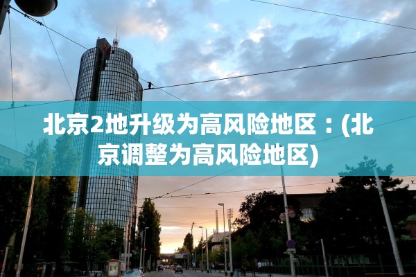 北京2地升级为高风险地区︰(北京调整为高风险地区)