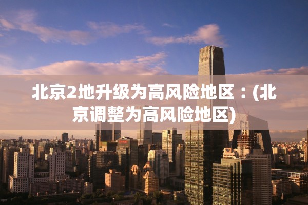 北京2地升级为高风险地区︰(北京调整为高风险地区)