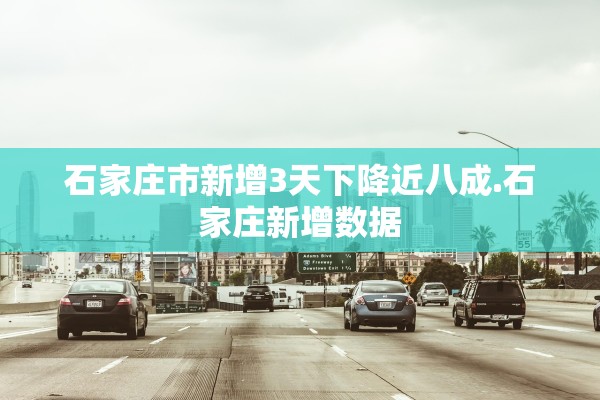 石家庄市新增3天下降近八成.石家庄新增数据 石家庄市新增3天下降近八成.石家庄新增数据