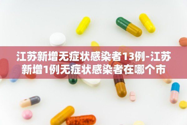 江苏新增无症状感染者13例-江苏新增1例无症状感染者在哪个市