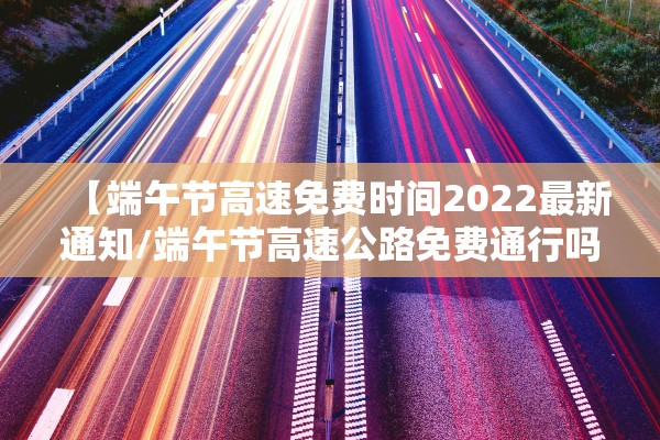 【端午节高速免费时间2022最新通知/端午节高速公路免费通行吗2020】