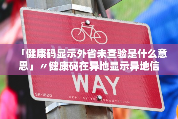 「健康码显示外省未查验是什么意思」〃健康码在异地显示异地信息?