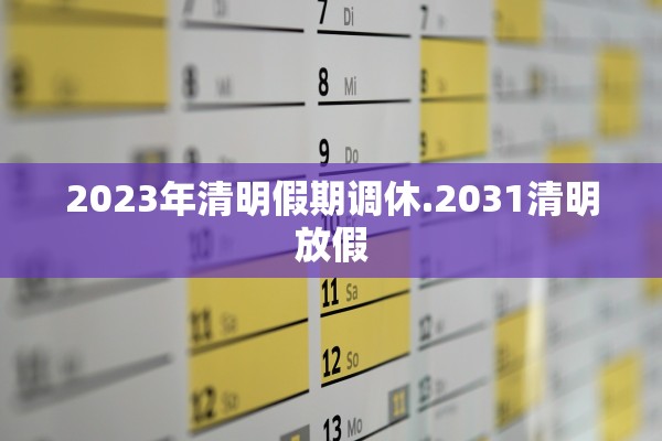 2023年清明假期调休.2031清明放假 2023年清明假期调休.2031清明放假